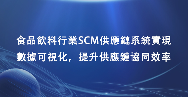 食品饮料行业SCM供应链系统实现数据可视化，提升供应链协同效率