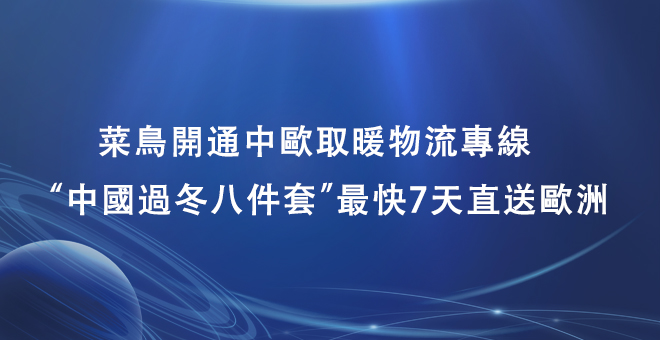 菜鸟开通中欧取暖物流专线 “中国过冬八件套”最快7天直送欧洲